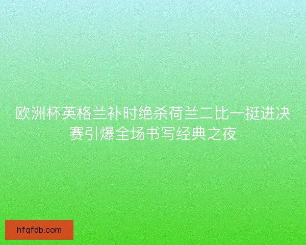 欧洲杯英格兰补时绝杀荷兰二比一挺进决赛引爆全场书写经典之夜