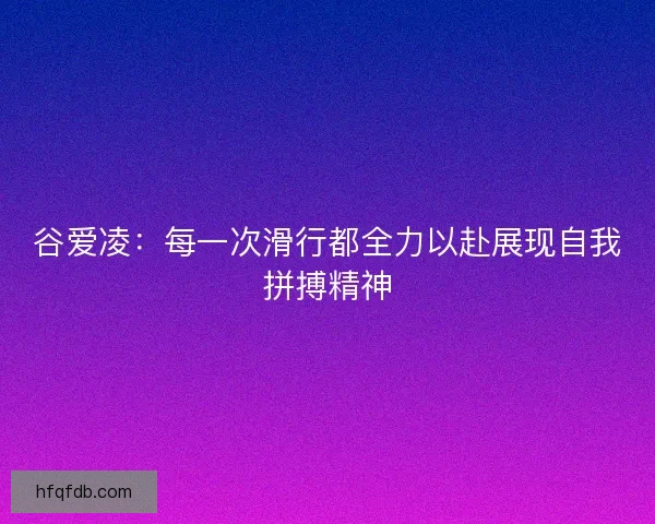 谷爱凌：每一次滑行都全力以赴展现自我拼搏精神