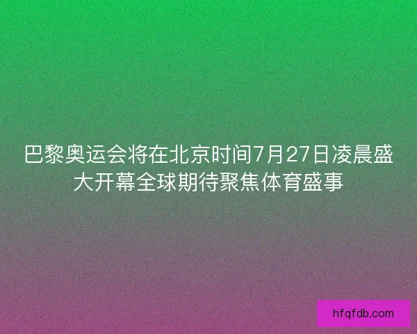 巴黎奥运会将在北京时间7月27日凌晨盛大开幕全球期待聚焦体育盛事